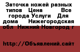 Заточка ножей разных типов › Цена ­ 200 - Все города Услуги » Для дома   . Нижегородская обл.,Нижний Новгород г.